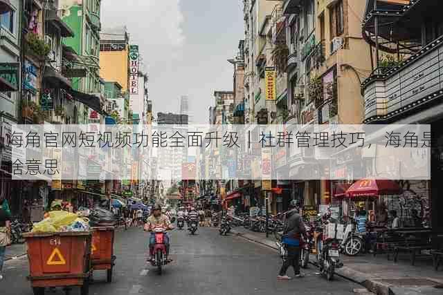 海角官网短视频功能全面升级|社群管理技巧,海角是啥意思