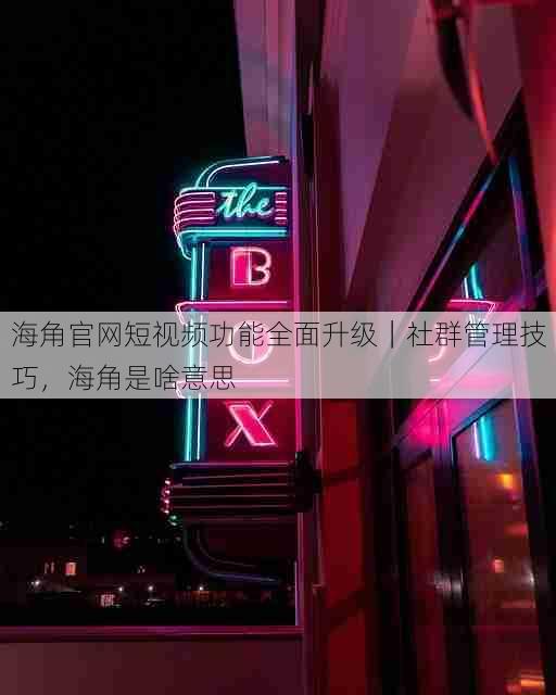 海角官网短视频功能全面升级|社群管理技巧,海角是啥意思