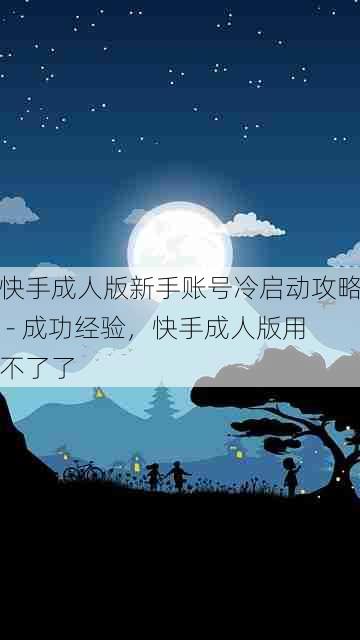 快手成人版新手账号冷启动攻略 - 成功经验,快手成人版用不了了