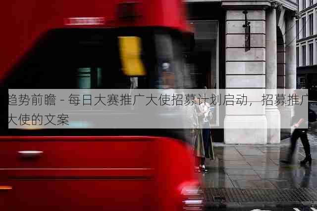 趋势前瞻 - 每日大赛推广大使招募计划启动,招募推广大使的文案
