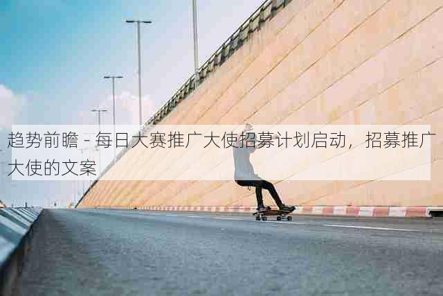 趋势前瞻 - 每日大赛推广大使招募计划启动,招募推广大使的文案