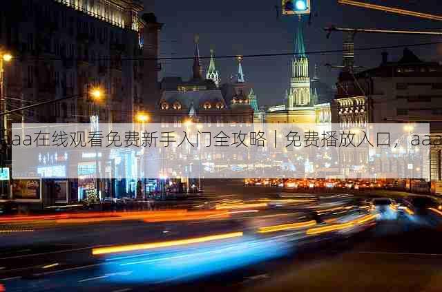 aaa在线观看免费新手入门全攻略|免费播放入口,aaai
