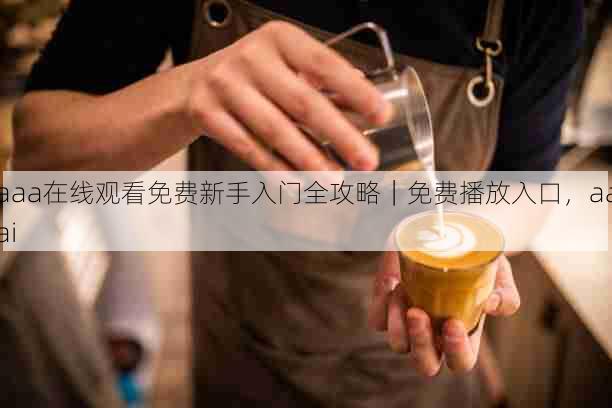 aaa在线观看免费新手入门全攻略|免费播放入口,aaai