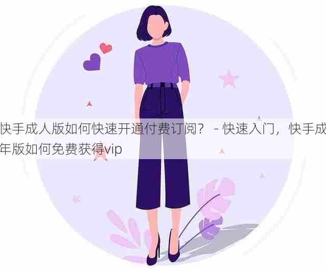 快手成人版如何快速开通付费订阅? - 快速入门,快手成年版如何免费获得vip