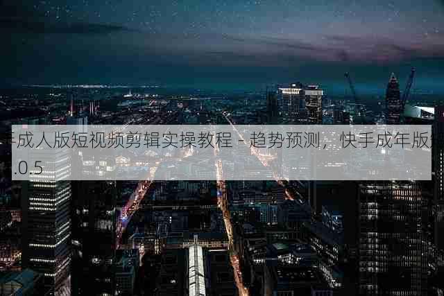 快手成人版短视频剪辑实操教程 - 趋势预测,快手成年版短视频 1.0.5