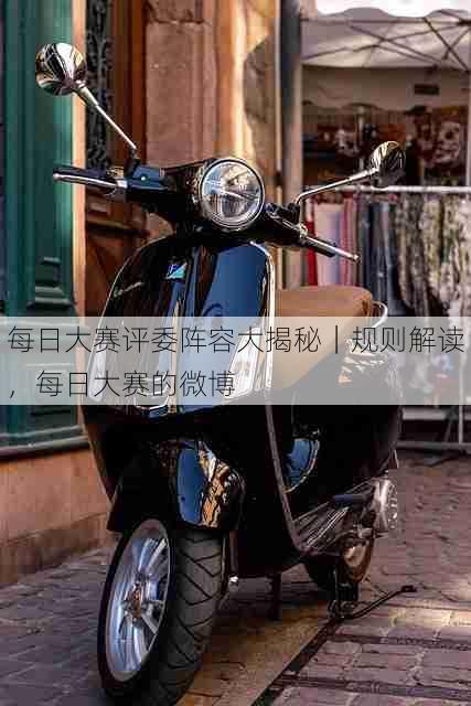 每日大赛评委阵容大揭秘|规则解读,每日大赛的微博