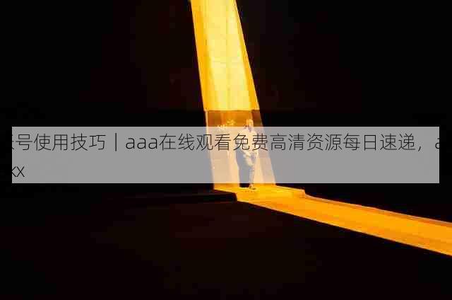 账号使用技巧|aaa在线观看免费高清资源每日速递,aaakx