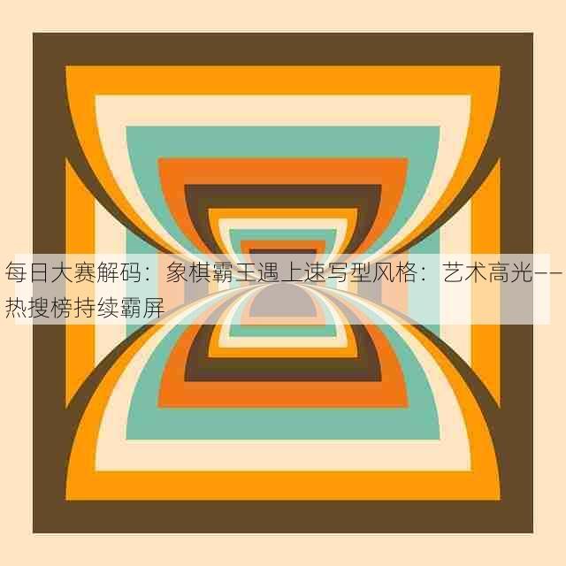 每日大赛解码:象棋霸王遇上速写型风格:艺术高光——热搜榜持续霸屏