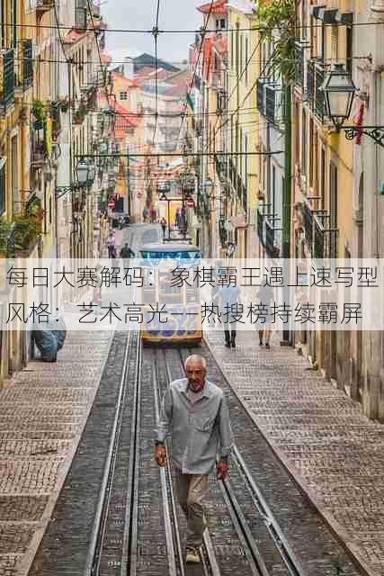 每日大赛解码:象棋霸王遇上速写型风格:艺术高光——热搜榜持续霸屏
