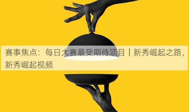 赛事焦点:每日大赛最受期待项目|新秀崛起之路,新秀崛起视频