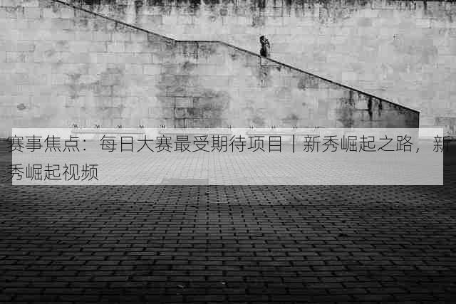 赛事焦点:每日大赛最受期待项目|新秀崛起之路,新秀崛起视频