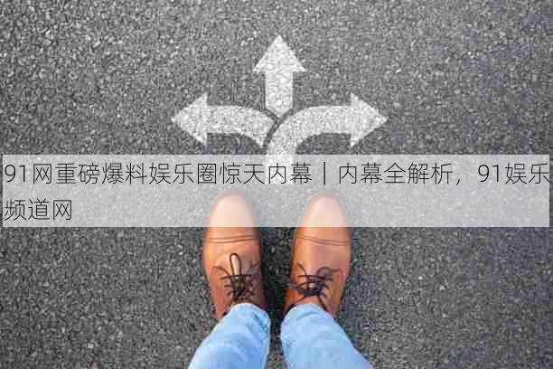 91网重磅爆料娱乐圈惊天内幕|内幕全解析,91娱乐频道网