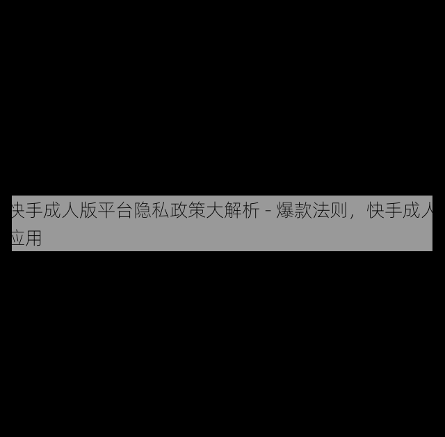 快手成人版平台隐私政策大解析 - 爆款法则,快手成人应用