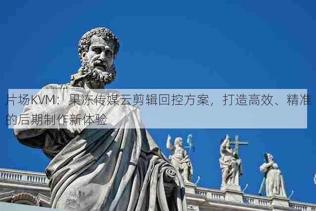 片场KVM:果冻传媒云剪辑回控方案,打造高效、精准的后期制作新体验