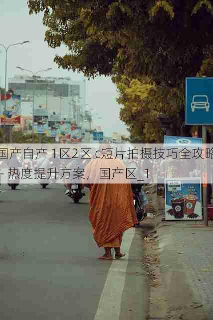 国产自产 1区2区 c短片拍摄技巧全攻略 - 热度提升方案,国产区_1