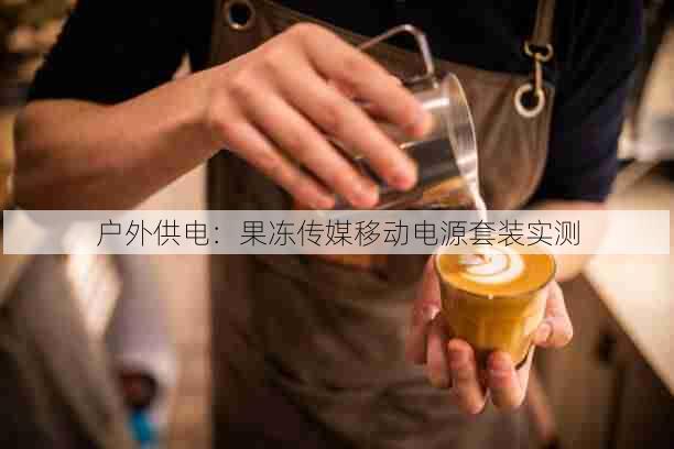 户外供电:果冻传媒移动电源套装实测