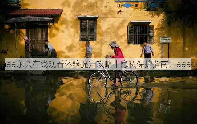 aaa永久在线观看体验提升攻略|隐私保护指南,aaaq
