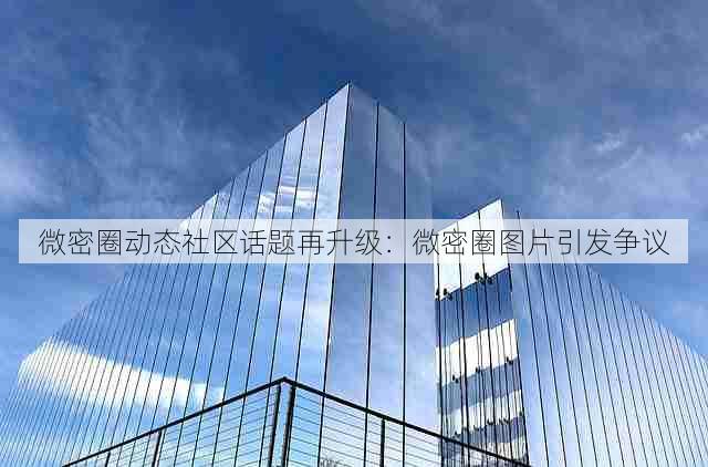 微密圈动态社区话题再升级:微密圈图片引发争议