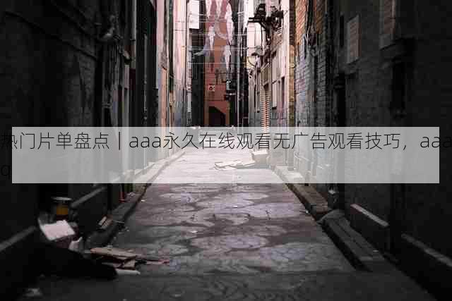 热门片单盘点|aaa永久在线观看无广告观看技巧,aaaq