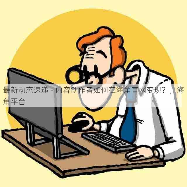 最新动态速递 - 内容创作者如何在海角官网变现?,海角平台