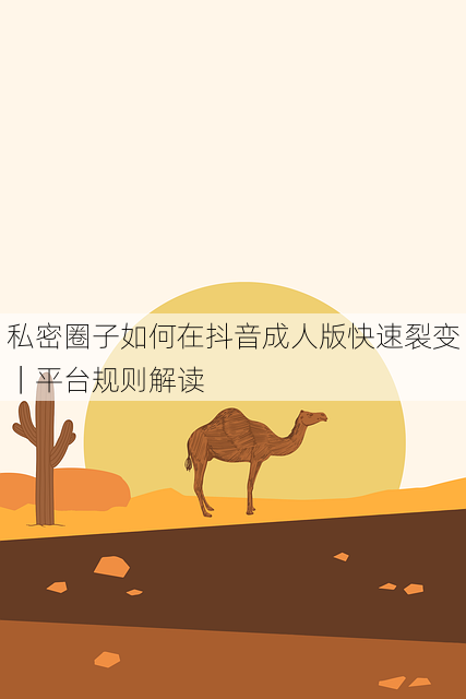 私密圈子如何在抖音成人版快速裂变|平台规则解读