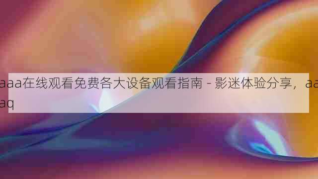 aaa在线观看免费各大设备观看指南 - 影迷体验分享,aaaq