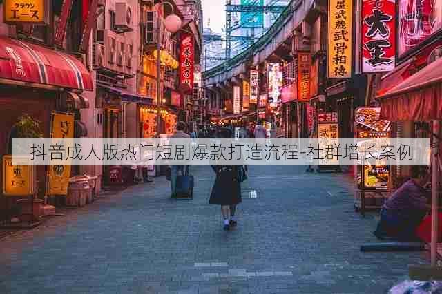 抖音成人版热门短剧爆款打造流程-社群增长案例