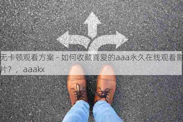 无卡顿观看方案 - 如何收藏喜爱的aaa永久在线观看影片?,aaakx