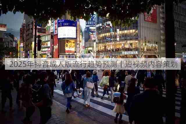 2025年抖音成人版流行趋势预测|短视频内容策划