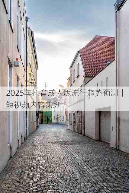 2025年抖音成人版流行趋势预测|短视频内容策划