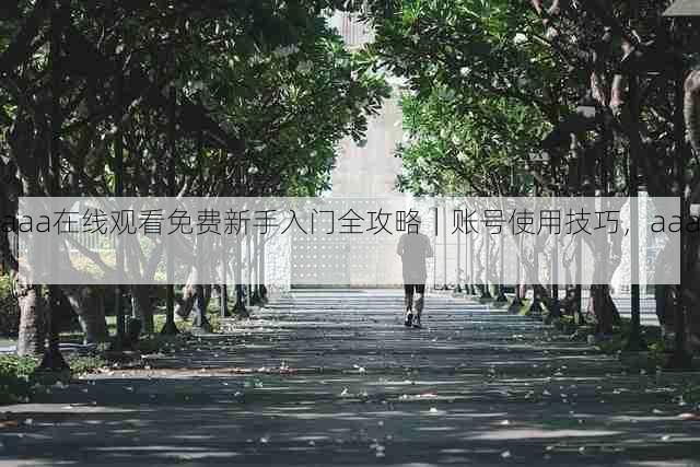 aaa在线观看免费新手入门全攻略|账号使用技巧,aaai