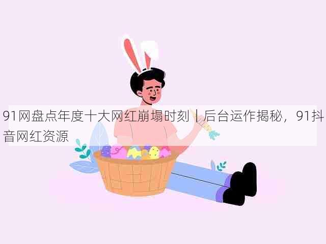 91网盘点年度十大网红崩塌时刻｜后台运作揭秘，91抖音网红资源