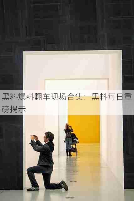 黑料爆料翻车现场合集:黑料每日重磅揭示