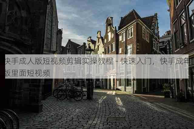 快手成人版短视频剪辑实操教程 - 快速入门,快手成年版里面短视频