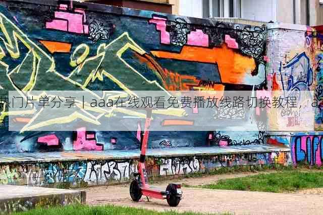 热门片单分享|aaa在线观看免费播放线路切换教程,aaa!