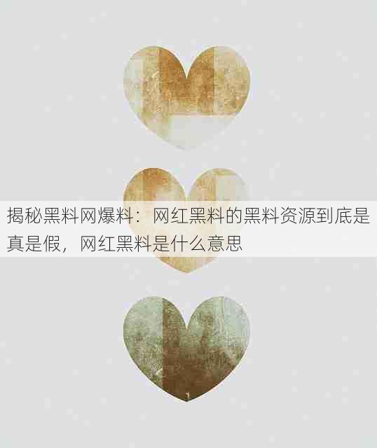 揭秘黑料网爆料:网红黑料的黑料资源到底是真是假,网红黑料是什么意思