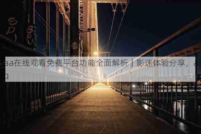 aaa在线观看免费平台功能全面解析|影迷体验分享,aaaq