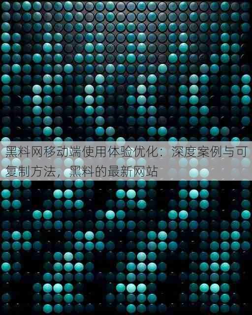 黑料网移动端使用体验优化:深度案例与可复制方法,黑料的最新网站