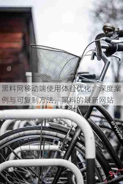 黑料网移动端使用体验优化:深度案例与可复制方法,黑料的最新网站