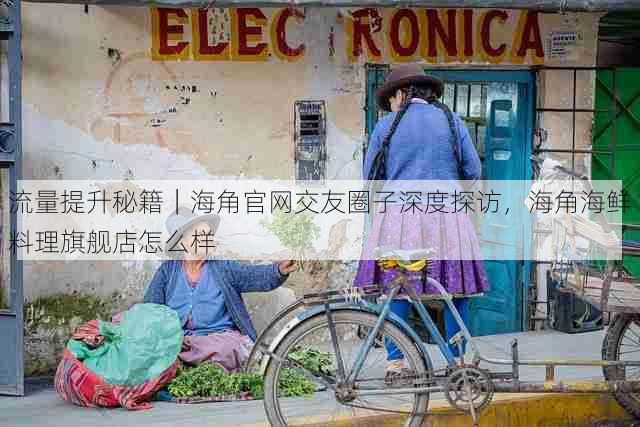 流量提升秘籍|海角官网交友圈子深度探访,海角海鲜料理旗舰店怎么样