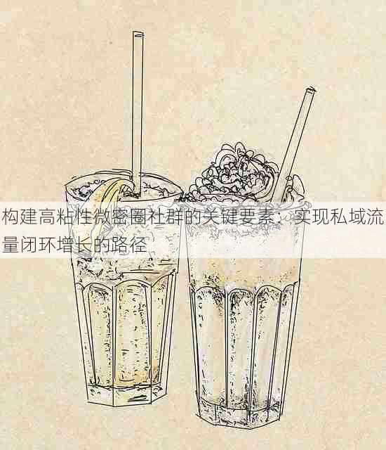 构建高粘性微密圈社群的关键要素:实现私域流量闭环增长的路径