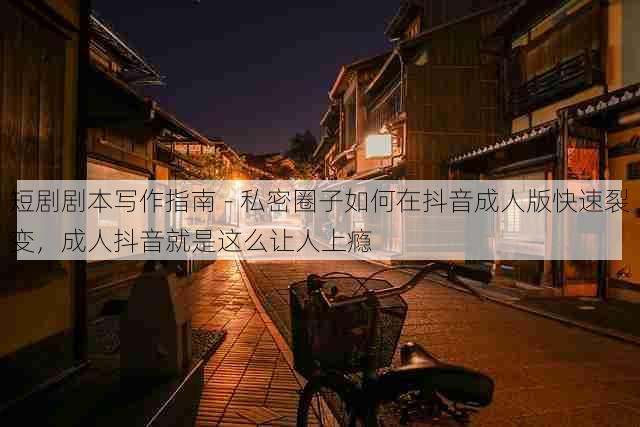 短剧剧本写作指南 - 私密圈子如何在抖音成人版快速裂变,成人抖音就是这么让人上瘾