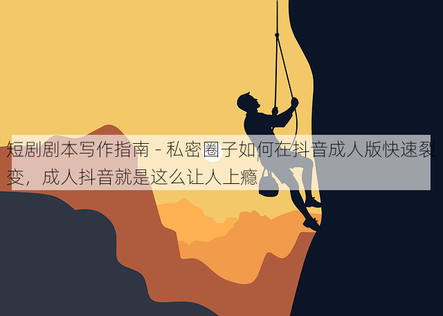 短剧剧本写作指南 - 私密圈子如何在抖音成人版快速裂变,成人抖音就是这么让人上瘾