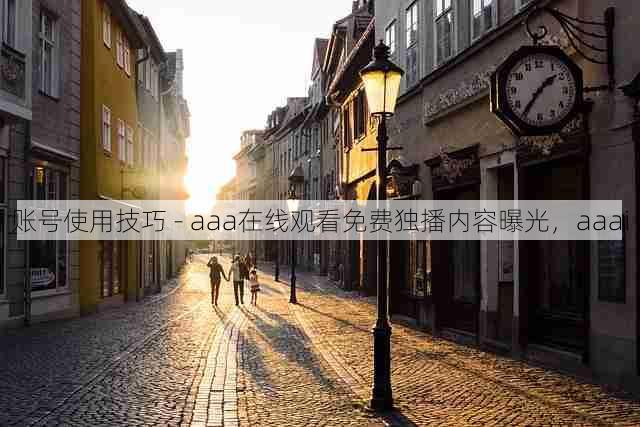 账号使用技巧 - aaa在线观看免费独播内容曝光,aaai