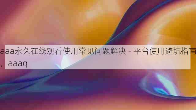 aaa永久在线观看使用常见问题解决 - 平台使用避坑指南,aaaq