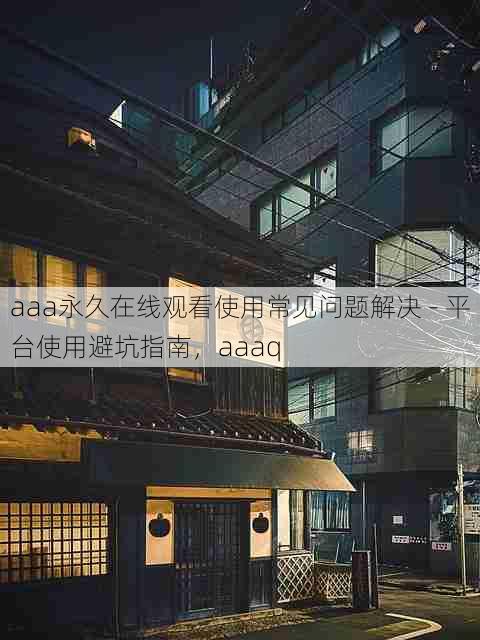 aaa永久在线观看使用常见问题解决 - 平台使用避坑指南,aaaq