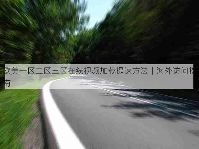 欧美一区二区三区在线视频加载提速方法|海外访问指南