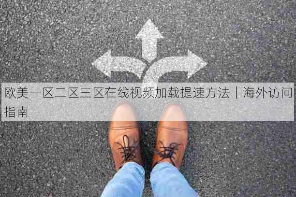 欧美一区二区三区在线视频加载提速方法|海外访问指南