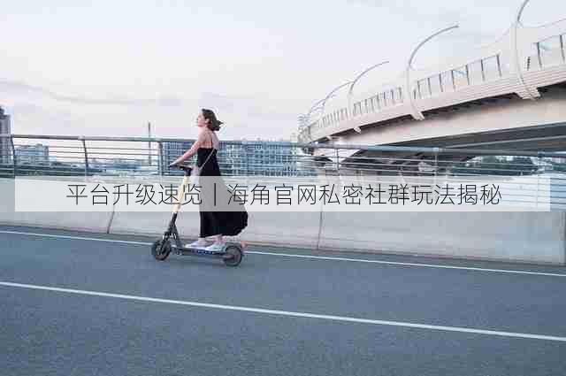 平台升级速览|海角官网私密社群玩法揭秘