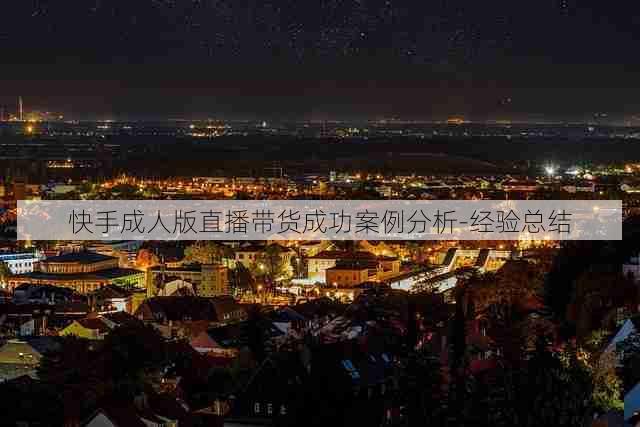 快手成人版直播带货成功案例分析-经验总结